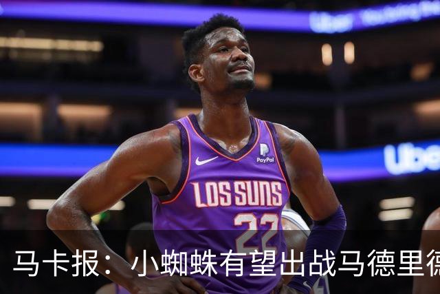 马卡报：小蜘蛛有望出战马德里德比，但踢满全场已经被明确排除